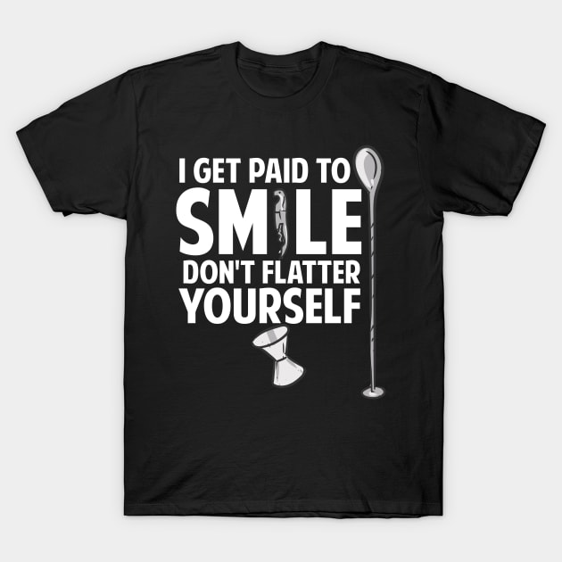 I Get Paid To Smile Don't Flatter Yourself Bartender T-Shirt by maxcode